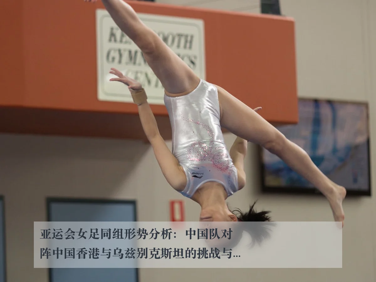 亚运会女足同组形势分析：中国队对阵中国香港与乌兹别克斯坦的挑战与机遇
